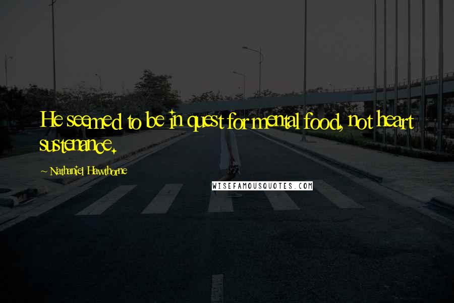 Nathaniel Hawthorne Quotes: He seemed to be in quest for mental food, not heart sustenance.