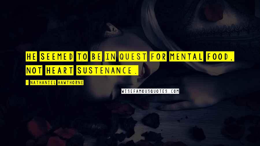 Nathaniel Hawthorne Quotes: He seemed to be in quest for mental food, not heart sustenance.