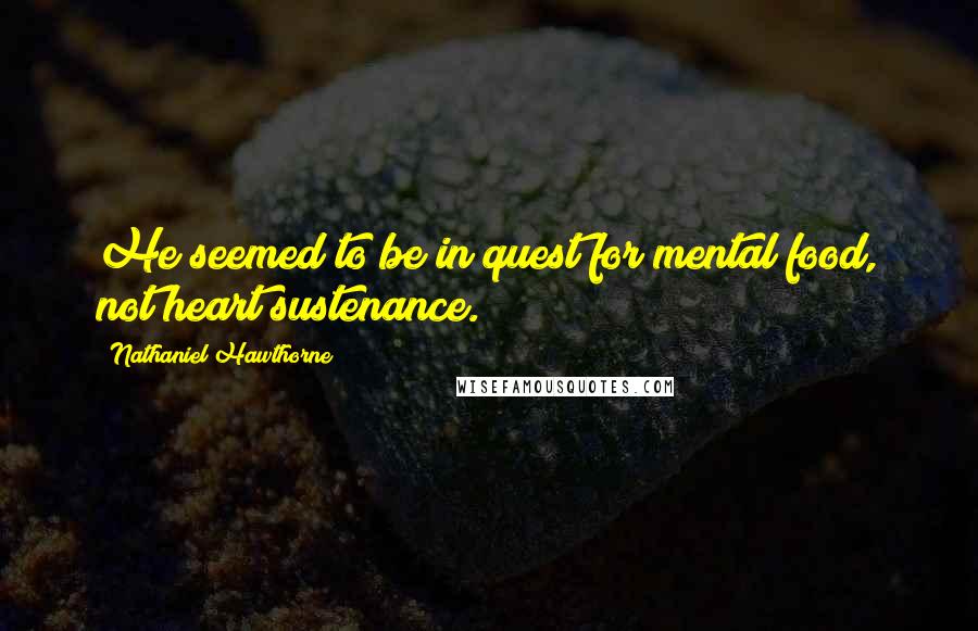 Nathaniel Hawthorne Quotes: He seemed to be in quest for mental food, not heart sustenance.
