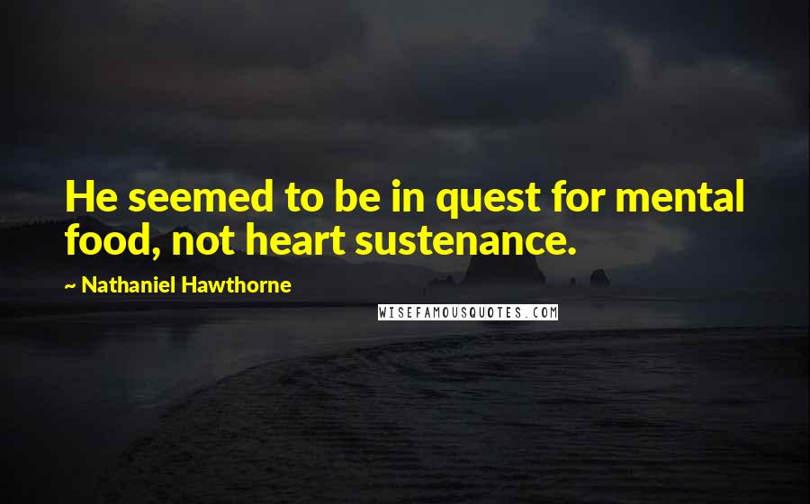 Nathaniel Hawthorne Quotes: He seemed to be in quest for mental food, not heart sustenance.