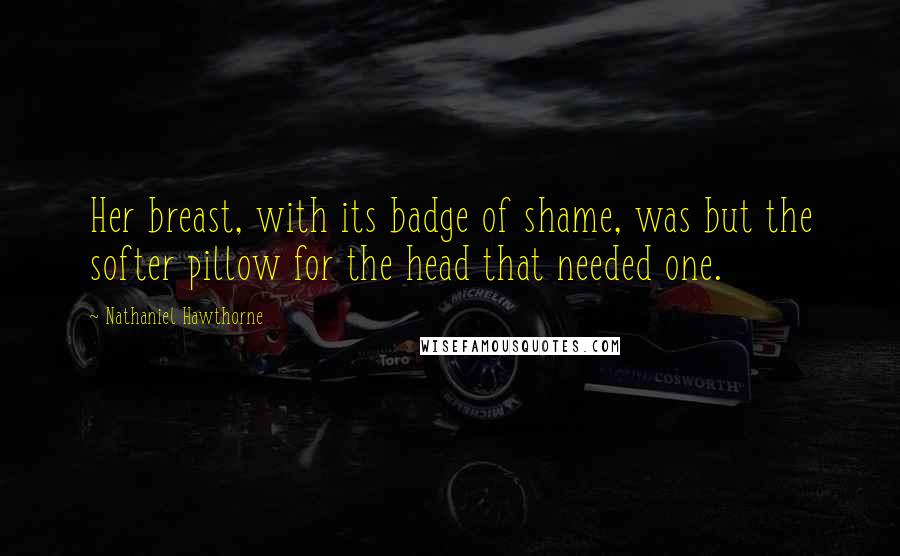 Nathaniel Hawthorne Quotes: Her breast, with its badge of shame, was but the softer pillow for the head that needed one.