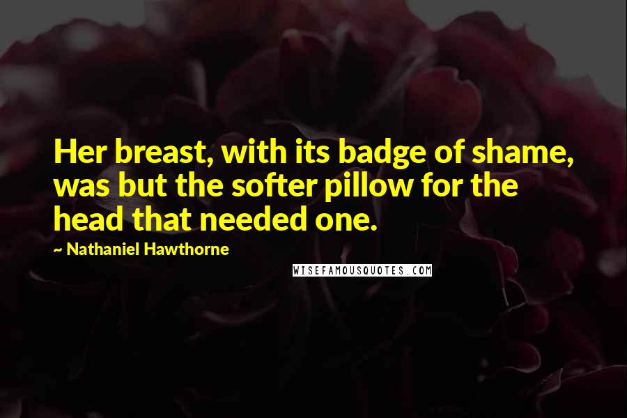 Nathaniel Hawthorne Quotes: Her breast, with its badge of shame, was but the softer pillow for the head that needed one.