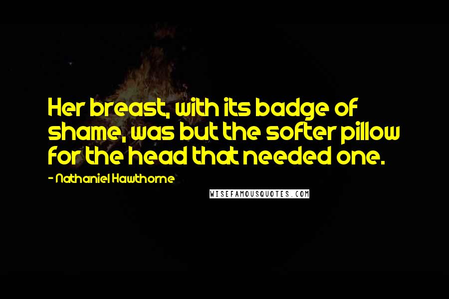 Nathaniel Hawthorne Quotes: Her breast, with its badge of shame, was but the softer pillow for the head that needed one.