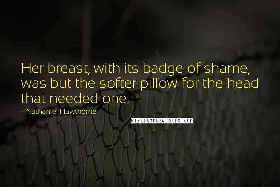 Nathaniel Hawthorne Quotes: Her breast, with its badge of shame, was but the softer pillow for the head that needed one.