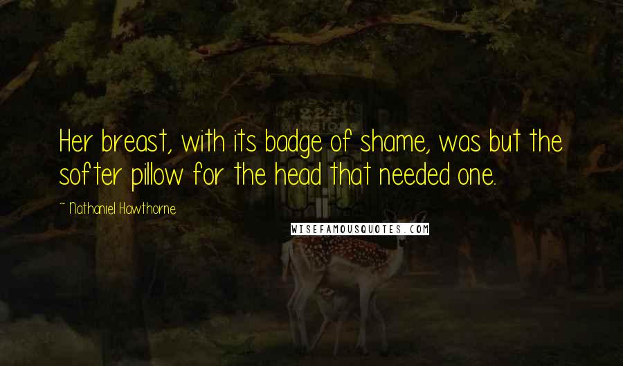 Nathaniel Hawthorne Quotes: Her breast, with its badge of shame, was but the softer pillow for the head that needed one.