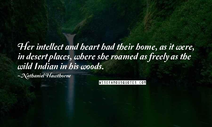Nathaniel Hawthorne Quotes: Her intellect and heart had their home, as it were, in desert places, where she roamed as freely as the wild Indian in his woods.
