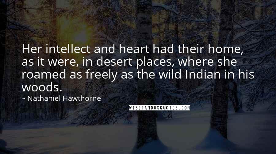 Nathaniel Hawthorne Quotes: Her intellect and heart had their home, as it were, in desert places, where she roamed as freely as the wild Indian in his woods.