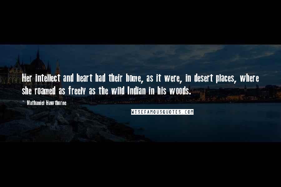 Nathaniel Hawthorne Quotes: Her intellect and heart had their home, as it were, in desert places, where she roamed as freely as the wild Indian in his woods.