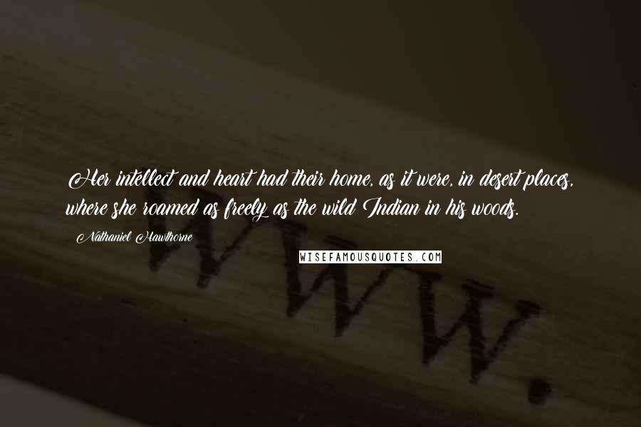 Nathaniel Hawthorne Quotes: Her intellect and heart had their home, as it were, in desert places, where she roamed as freely as the wild Indian in his woods.