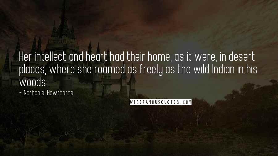 Nathaniel Hawthorne Quotes: Her intellect and heart had their home, as it were, in desert places, where she roamed as freely as the wild Indian in his woods.