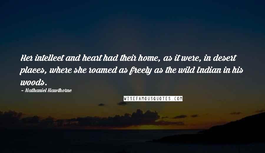 Nathaniel Hawthorne Quotes: Her intellect and heart had their home, as it were, in desert places, where she roamed as freely as the wild Indian in his woods.