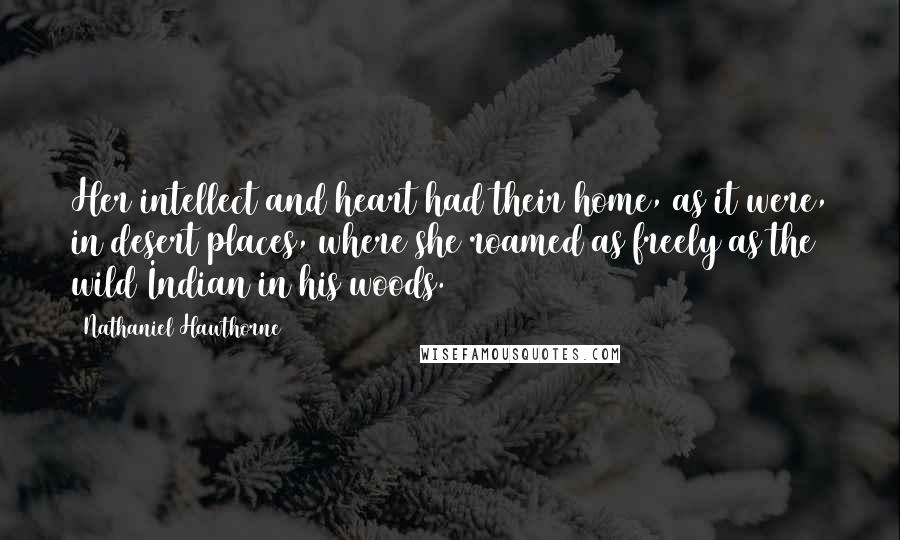 Nathaniel Hawthorne Quotes: Her intellect and heart had their home, as it were, in desert places, where she roamed as freely as the wild Indian in his woods.