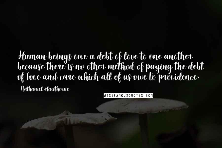 Nathaniel Hawthorne Quotes: Human beings owe a debt of love to one another because there is no other method of paying the debt of love and care which all of us owe to providence.