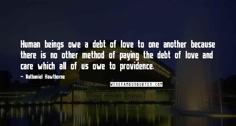 Nathaniel Hawthorne Quotes: Human beings owe a debt of love to one another because there is no other method of paying the debt of love and care which all of us owe to providence.