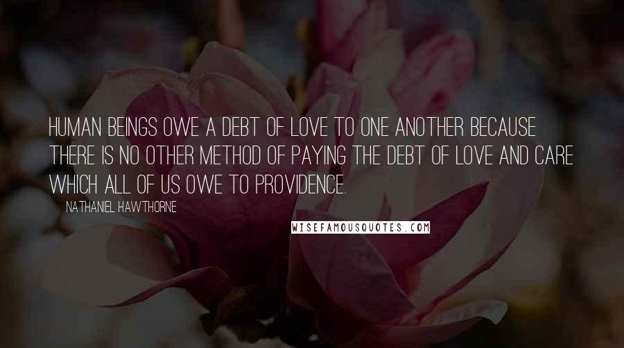 Nathaniel Hawthorne Quotes: Human beings owe a debt of love to one another because there is no other method of paying the debt of love and care which all of us owe to providence.