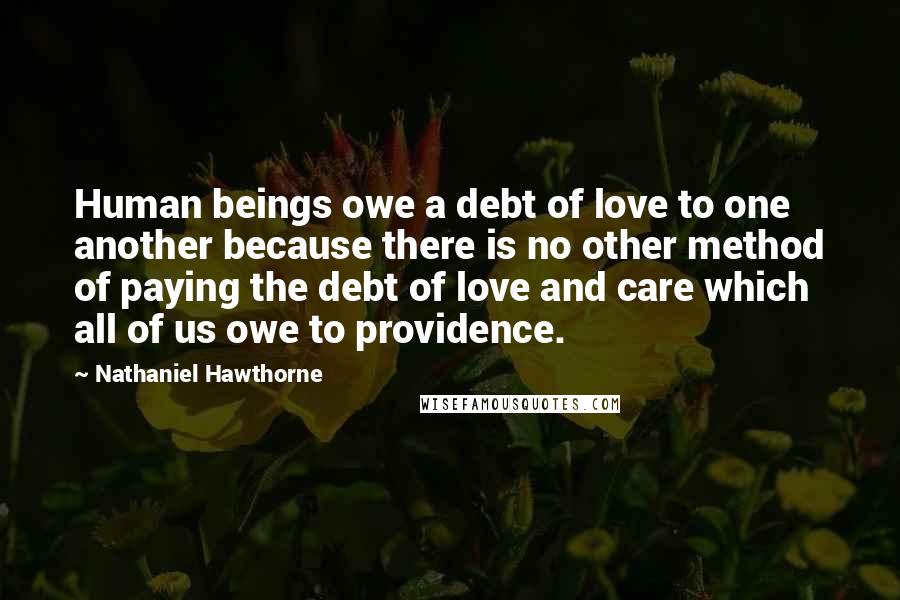 Nathaniel Hawthorne Quotes: Human beings owe a debt of love to one another because there is no other method of paying the debt of love and care which all of us owe to providence.