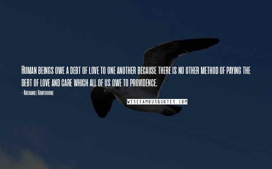 Nathaniel Hawthorne Quotes: Human beings owe a debt of love to one another because there is no other method of paying the debt of love and care which all of us owe to providence.