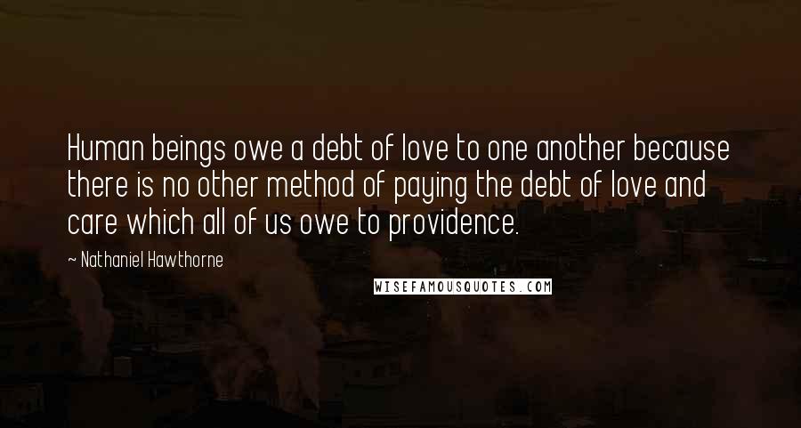 Nathaniel Hawthorne Quotes: Human beings owe a debt of love to one another because there is no other method of paying the debt of love and care which all of us owe to providence.