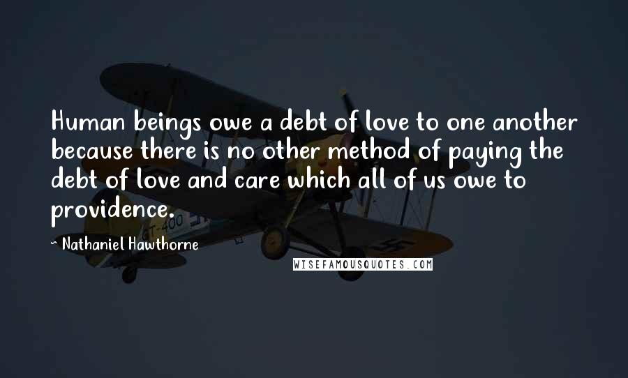 Nathaniel Hawthorne Quotes: Human beings owe a debt of love to one another because there is no other method of paying the debt of love and care which all of us owe to providence.