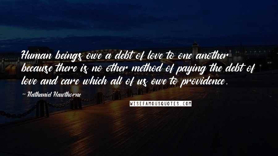 Nathaniel Hawthorne Quotes: Human beings owe a debt of love to one another because there is no other method of paying the debt of love and care which all of us owe to providence.