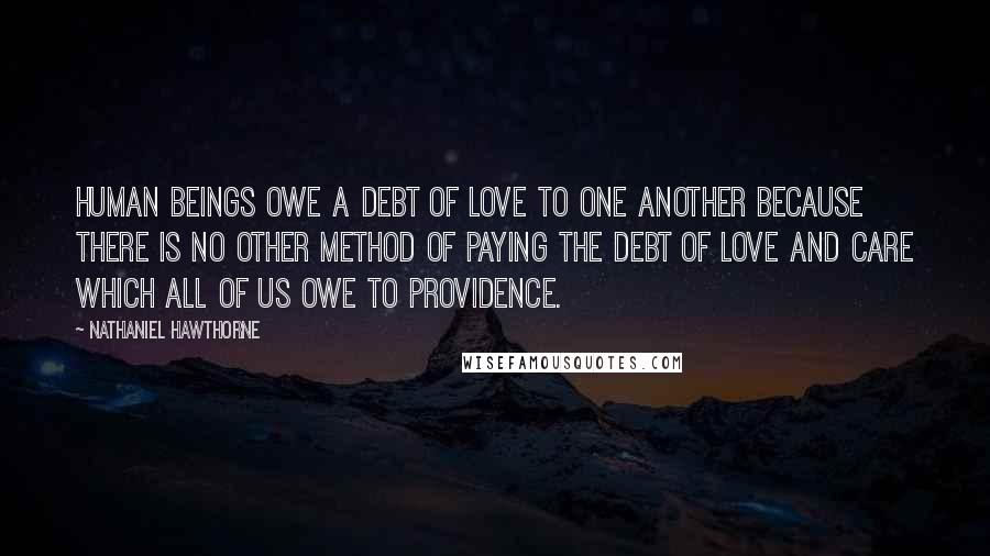 Nathaniel Hawthorne Quotes: Human beings owe a debt of love to one another because there is no other method of paying the debt of love and care which all of us owe to providence.