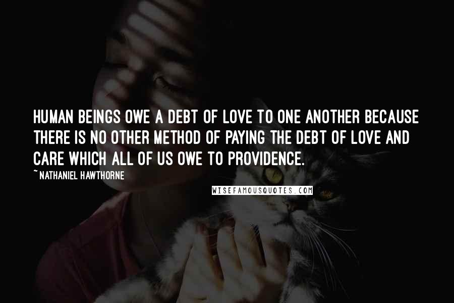 Nathaniel Hawthorne Quotes: Human beings owe a debt of love to one another because there is no other method of paying the debt of love and care which all of us owe to providence.