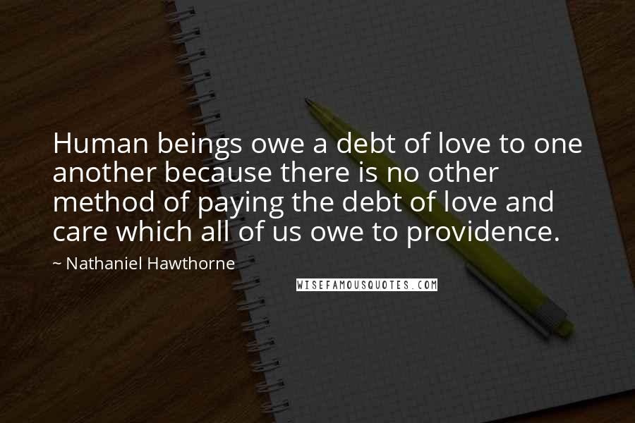 Nathaniel Hawthorne Quotes: Human beings owe a debt of love to one another because there is no other method of paying the debt of love and care which all of us owe to providence.