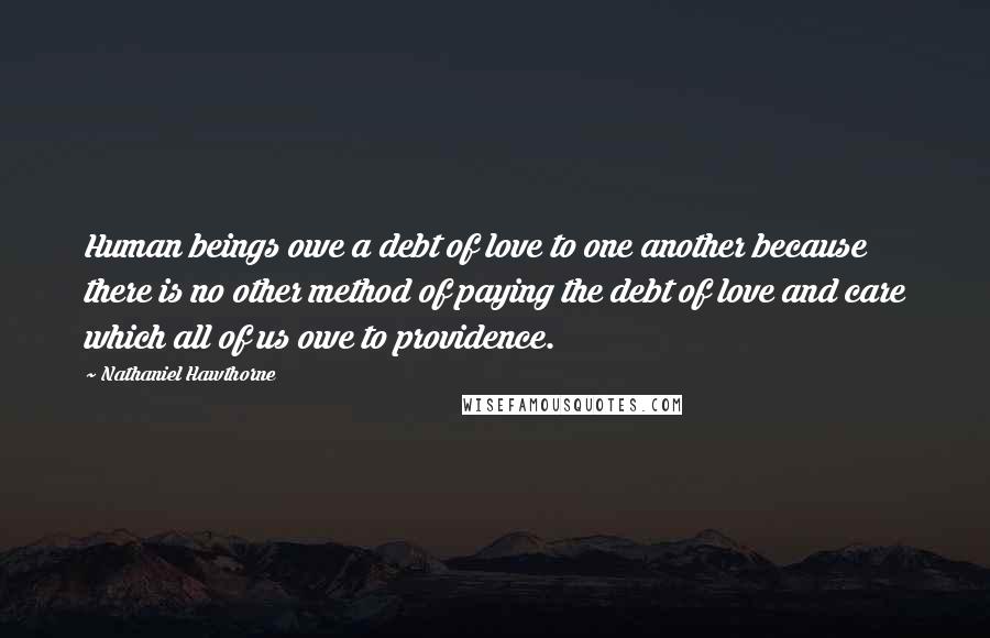 Nathaniel Hawthorne Quotes: Human beings owe a debt of love to one another because there is no other method of paying the debt of love and care which all of us owe to providence.