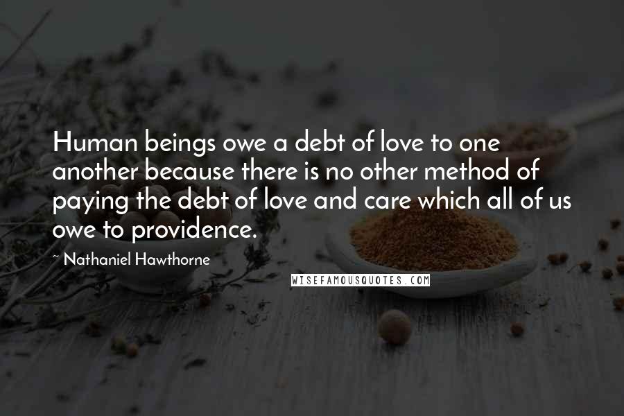 Nathaniel Hawthorne Quotes: Human beings owe a debt of love to one another because there is no other method of paying the debt of love and care which all of us owe to providence.