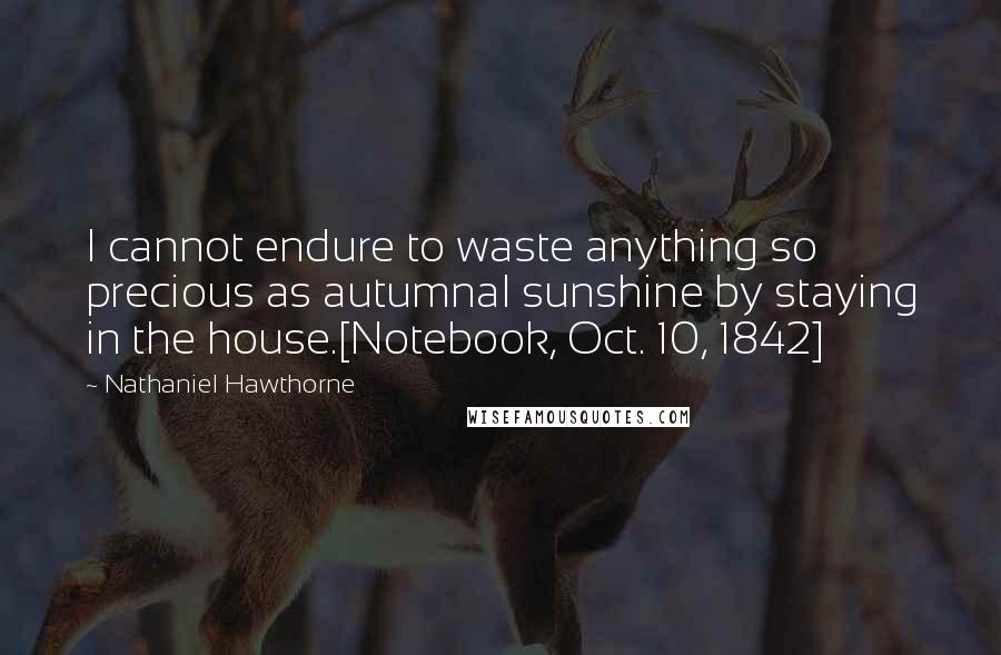 Nathaniel Hawthorne Quotes: I cannot endure to waste anything so precious as autumnal sunshine by staying in the house.[Notebook, Oct. 10, 1842]