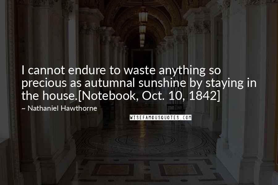 Nathaniel Hawthorne Quotes: I cannot endure to waste anything so precious as autumnal sunshine by staying in the house.[Notebook, Oct. 10, 1842]