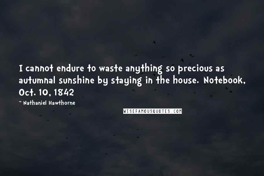 Nathaniel Hawthorne Quotes: I cannot endure to waste anything so precious as autumnal sunshine by staying in the house.[Notebook, Oct. 10, 1842]