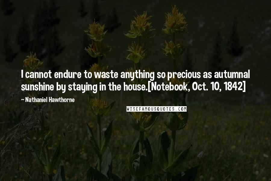 Nathaniel Hawthorne Quotes: I cannot endure to waste anything so precious as autumnal sunshine by staying in the house.[Notebook, Oct. 10, 1842]