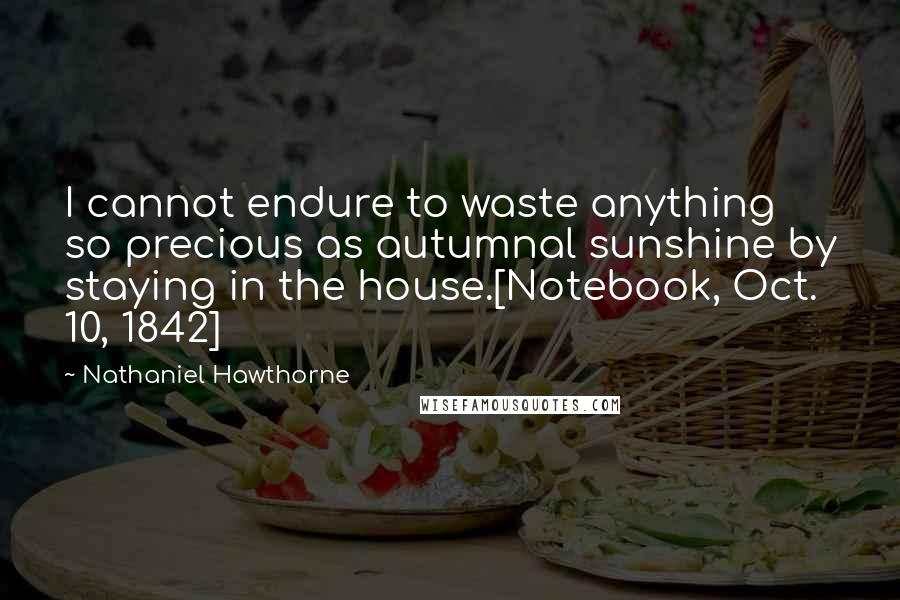 Nathaniel Hawthorne Quotes: I cannot endure to waste anything so precious as autumnal sunshine by staying in the house.[Notebook, Oct. 10, 1842]