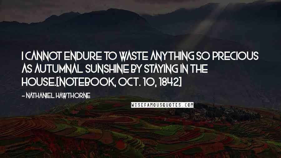 Nathaniel Hawthorne Quotes: I cannot endure to waste anything so precious as autumnal sunshine by staying in the house.[Notebook, Oct. 10, 1842]