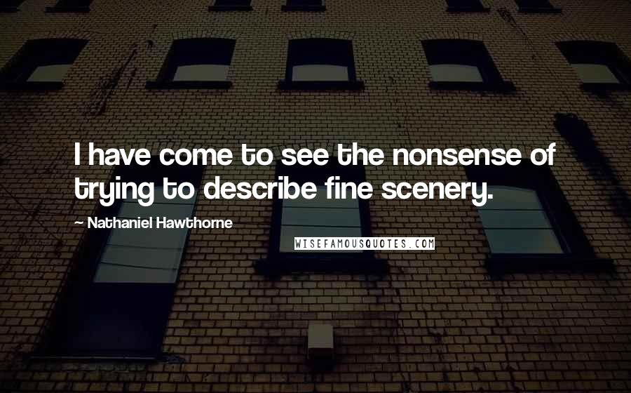 Nathaniel Hawthorne Quotes: I have come to see the nonsense of trying to describe fine scenery.