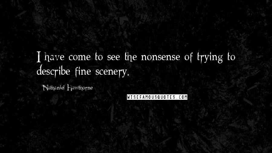 Nathaniel Hawthorne Quotes: I have come to see the nonsense of trying to describe fine scenery.