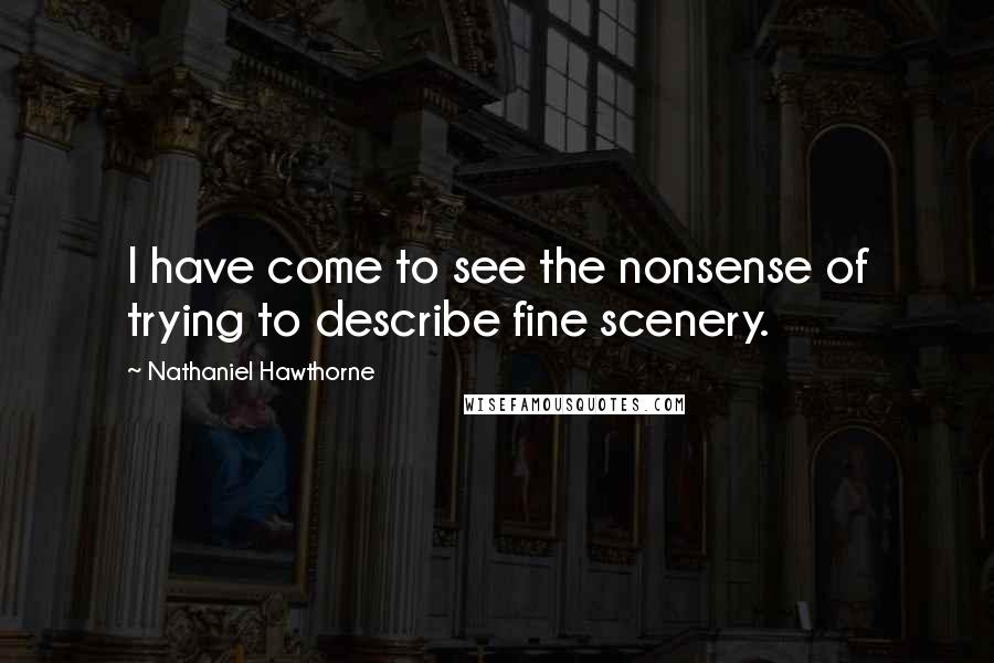 Nathaniel Hawthorne Quotes: I have come to see the nonsense of trying to describe fine scenery.