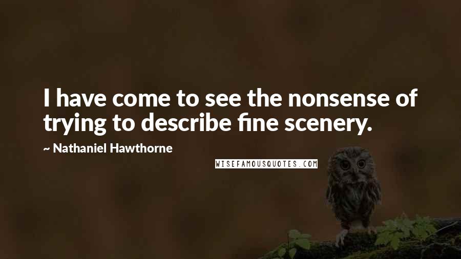 Nathaniel Hawthorne Quotes: I have come to see the nonsense of trying to describe fine scenery.