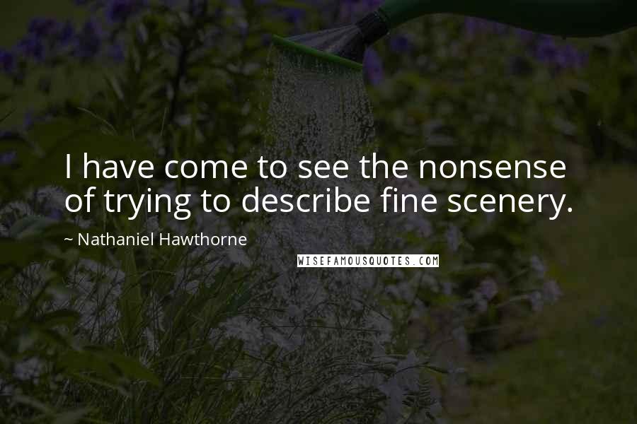 Nathaniel Hawthorne Quotes: I have come to see the nonsense of trying to describe fine scenery.