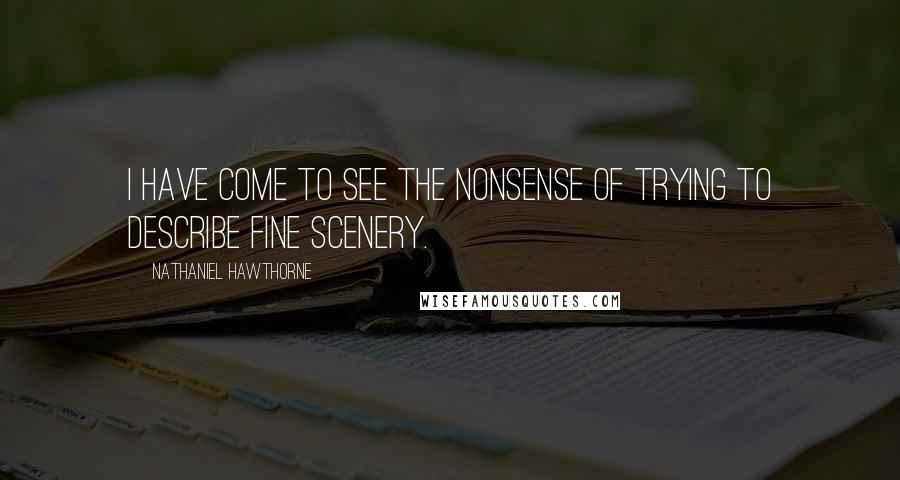 Nathaniel Hawthorne Quotes: I have come to see the nonsense of trying to describe fine scenery.