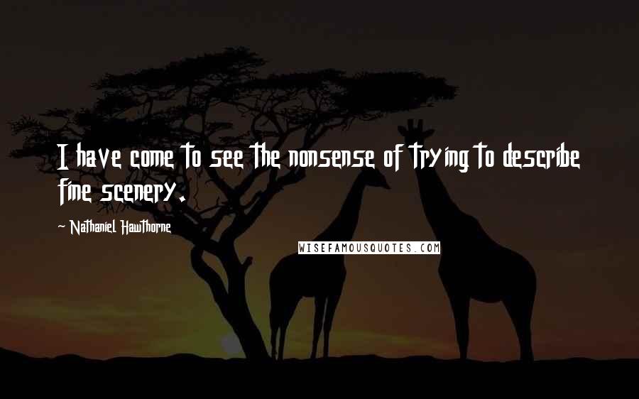 Nathaniel Hawthorne Quotes: I have come to see the nonsense of trying to describe fine scenery.