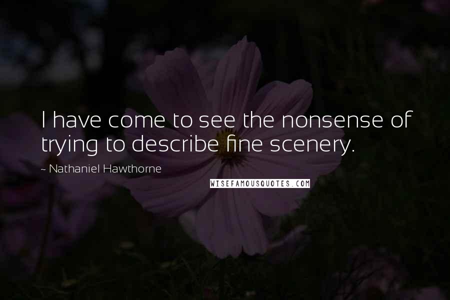 Nathaniel Hawthorne Quotes: I have come to see the nonsense of trying to describe fine scenery.