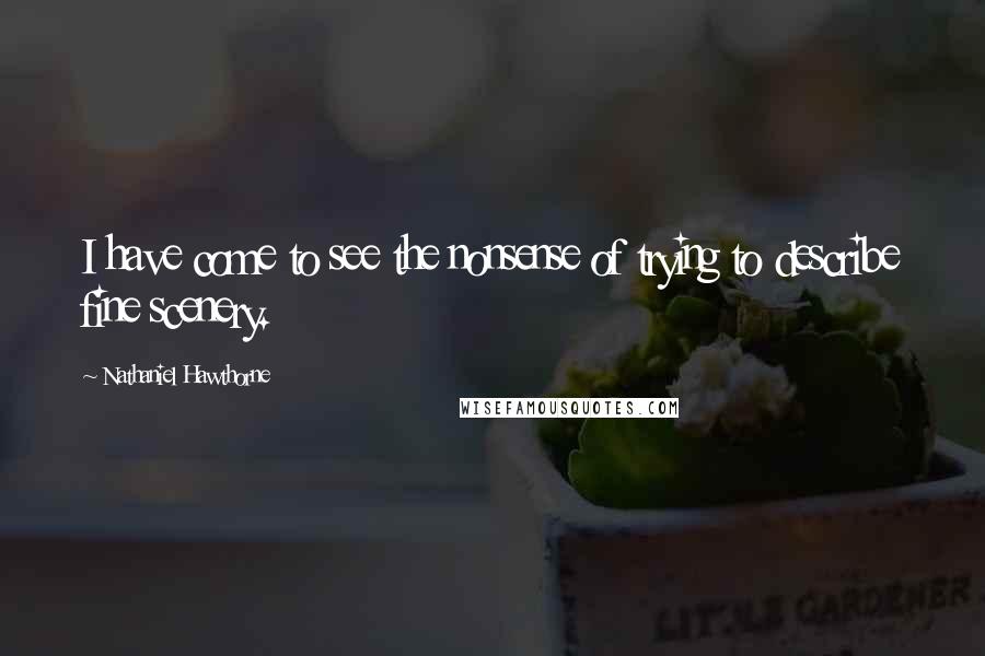 Nathaniel Hawthorne Quotes: I have come to see the nonsense of trying to describe fine scenery.