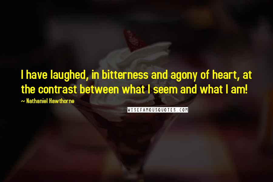 Nathaniel Hawthorne Quotes: I have laughed, in bitterness and agony of heart, at the contrast between what I seem and what I am!