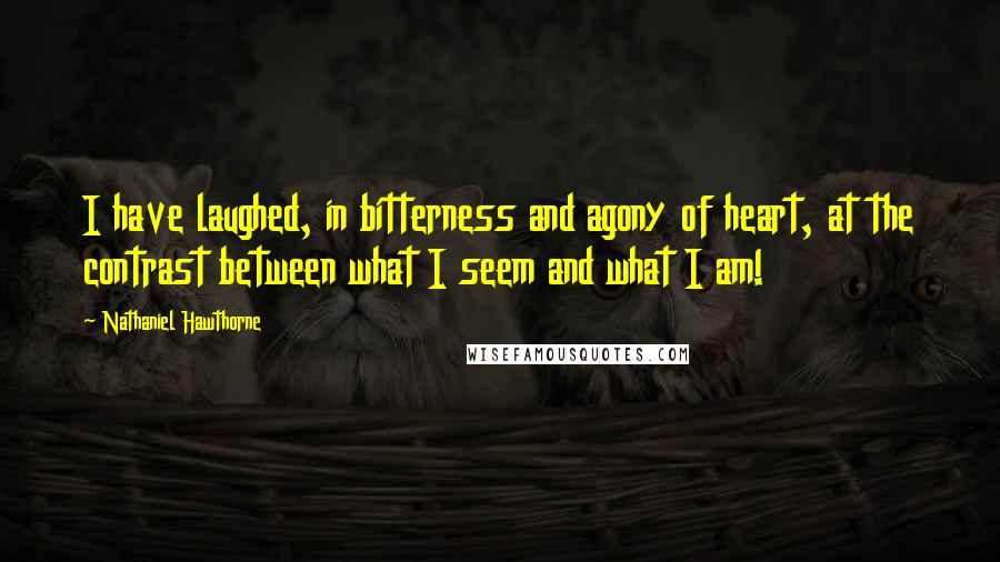 Nathaniel Hawthorne Quotes: I have laughed, in bitterness and agony of heart, at the contrast between what I seem and what I am!