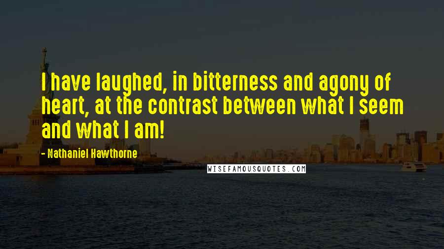 Nathaniel Hawthorne Quotes: I have laughed, in bitterness and agony of heart, at the contrast between what I seem and what I am!