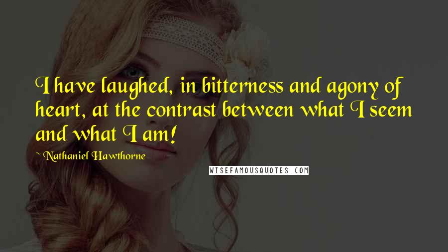 Nathaniel Hawthorne Quotes: I have laughed, in bitterness and agony of heart, at the contrast between what I seem and what I am!