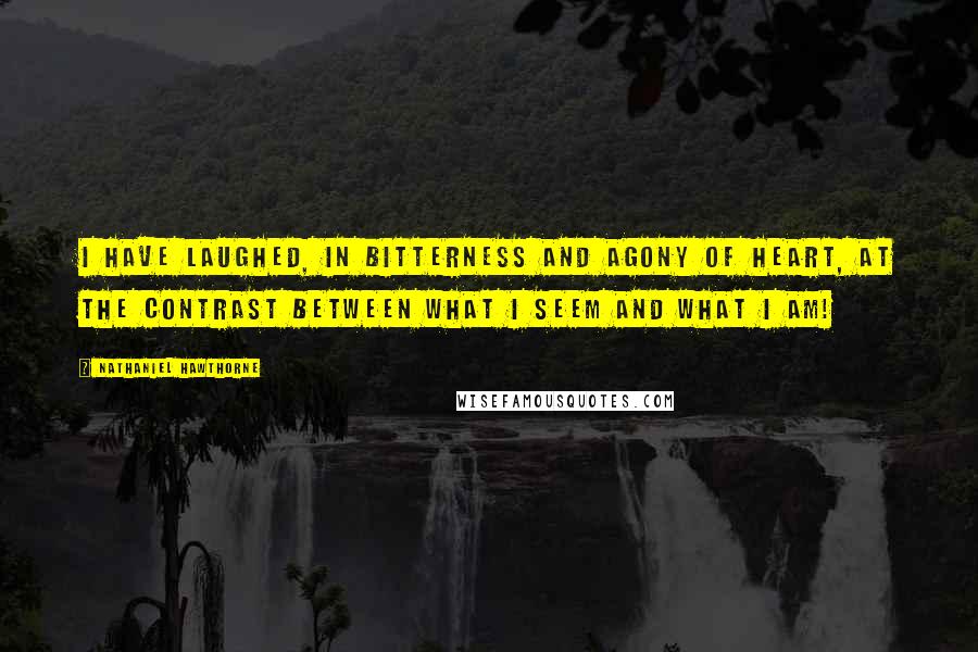 Nathaniel Hawthorne Quotes: I have laughed, in bitterness and agony of heart, at the contrast between what I seem and what I am!