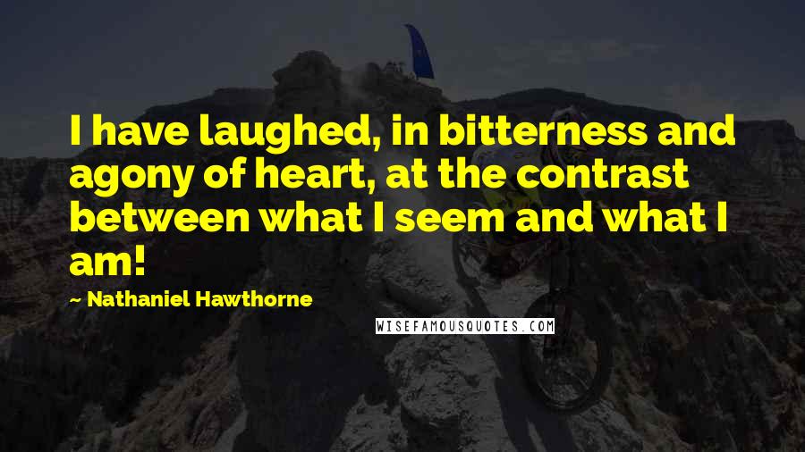 Nathaniel Hawthorne Quotes: I have laughed, in bitterness and agony of heart, at the contrast between what I seem and what I am!